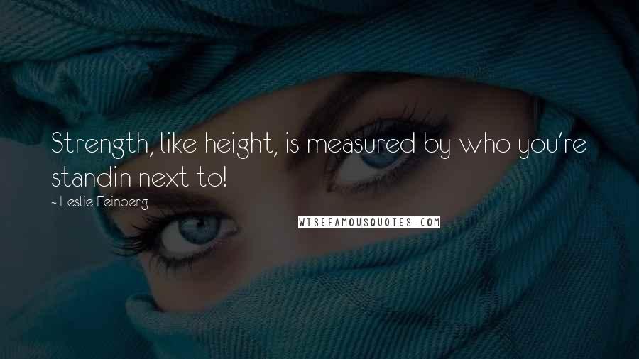 Leslie Feinberg Quotes: Strength, like height, is measured by who you're standin next to!