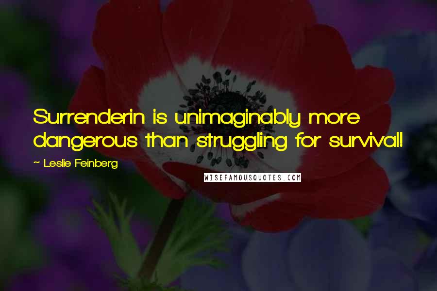 Leslie Feinberg Quotes: Surrenderin is unimaginably more dangerous than struggling for survival!
