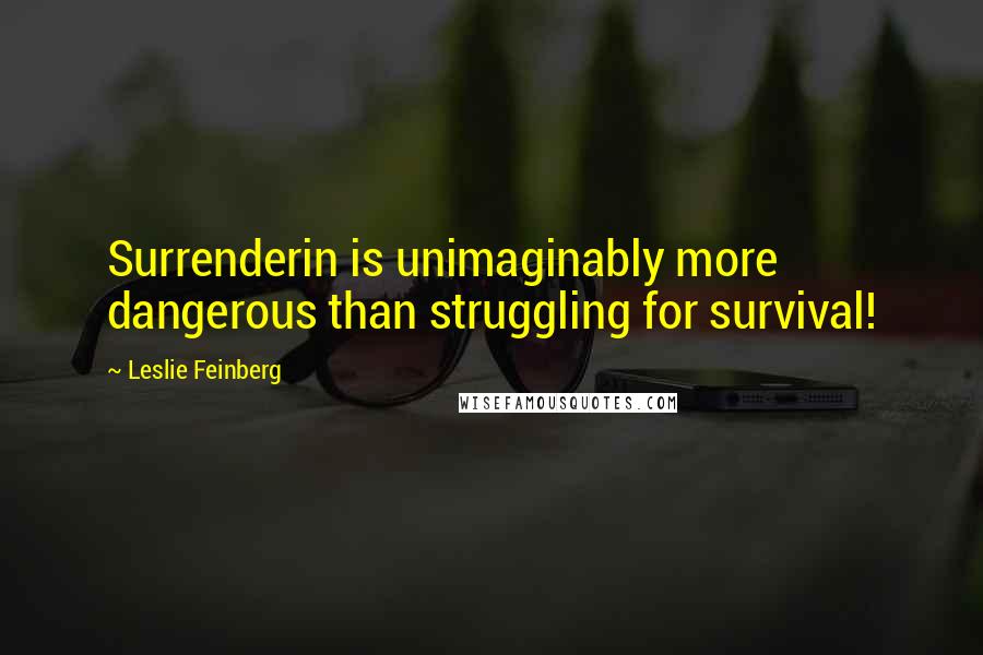 Leslie Feinberg Quotes: Surrenderin is unimaginably more dangerous than struggling for survival!