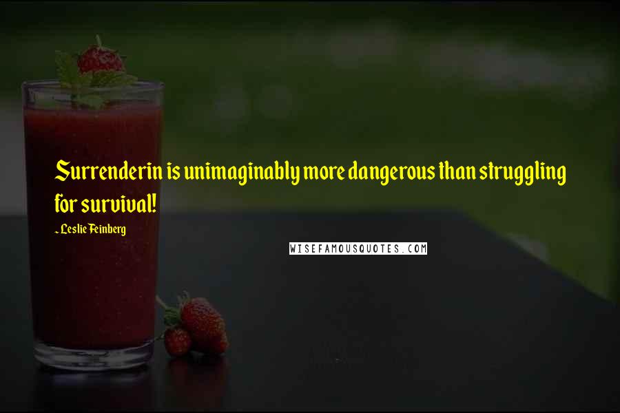 Leslie Feinberg Quotes: Surrenderin is unimaginably more dangerous than struggling for survival!