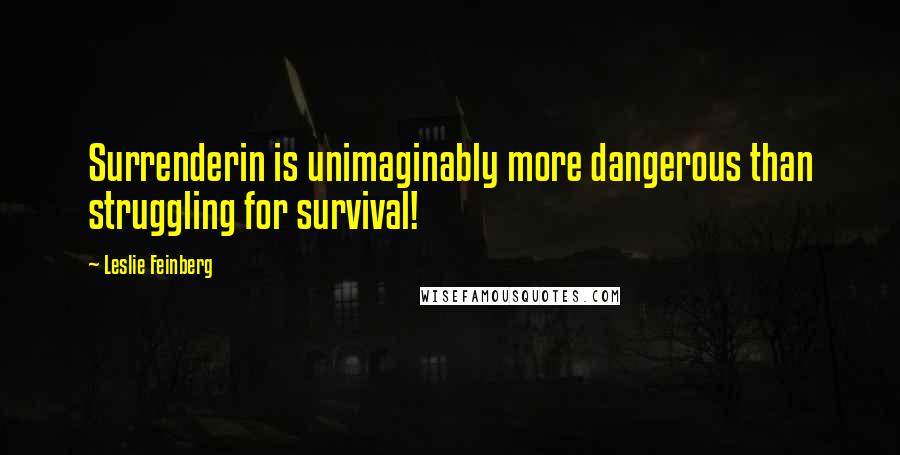 Leslie Feinberg Quotes: Surrenderin is unimaginably more dangerous than struggling for survival!