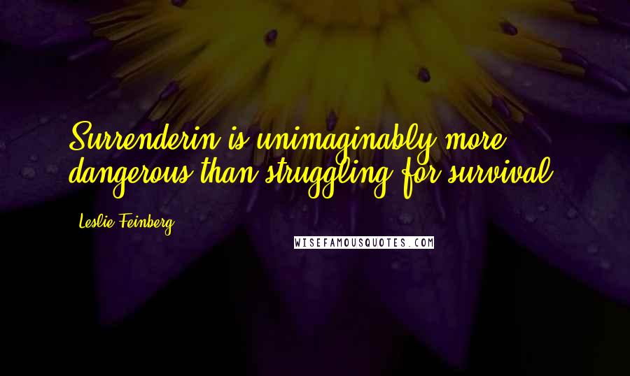 Leslie Feinberg Quotes: Surrenderin is unimaginably more dangerous than struggling for survival!