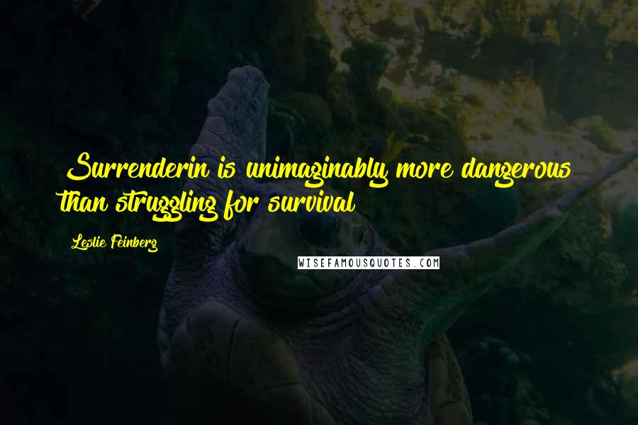 Leslie Feinberg Quotes: Surrenderin is unimaginably more dangerous than struggling for survival!