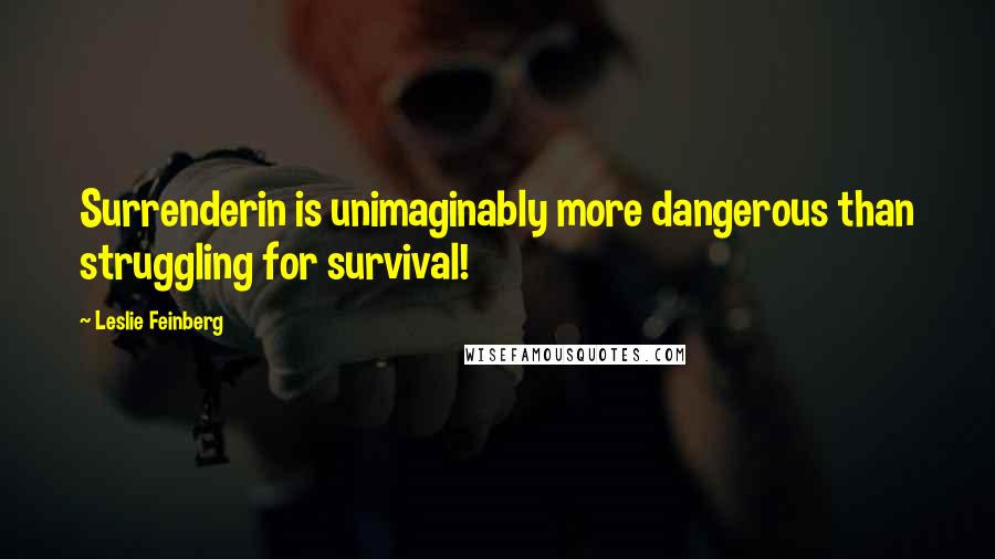 Leslie Feinberg Quotes: Surrenderin is unimaginably more dangerous than struggling for survival!