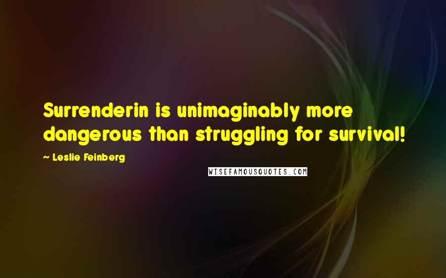 Leslie Feinberg Quotes: Surrenderin is unimaginably more dangerous than struggling for survival!