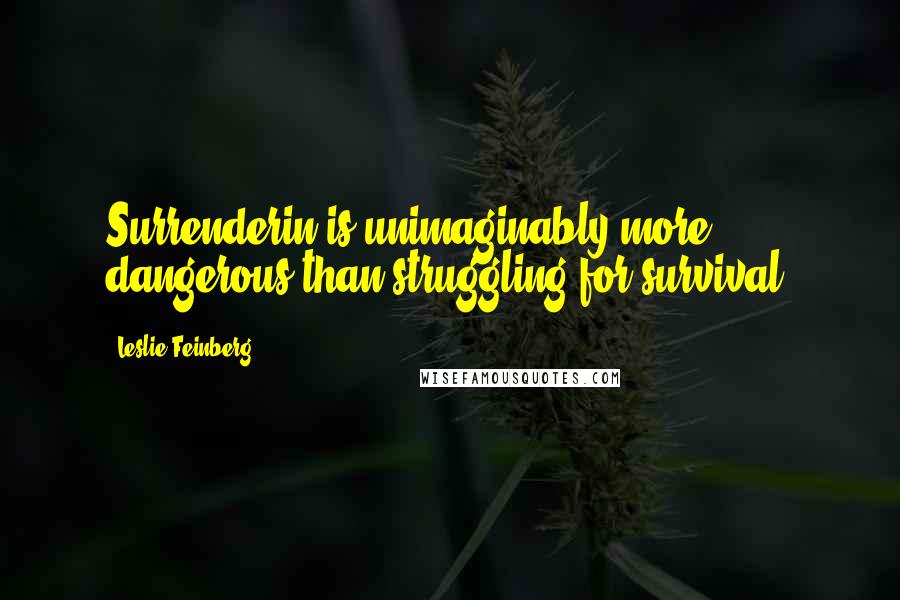 Leslie Feinberg Quotes: Surrenderin is unimaginably more dangerous than struggling for survival!