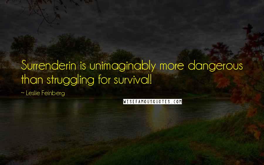 Leslie Feinberg Quotes: Surrenderin is unimaginably more dangerous than struggling for survival!