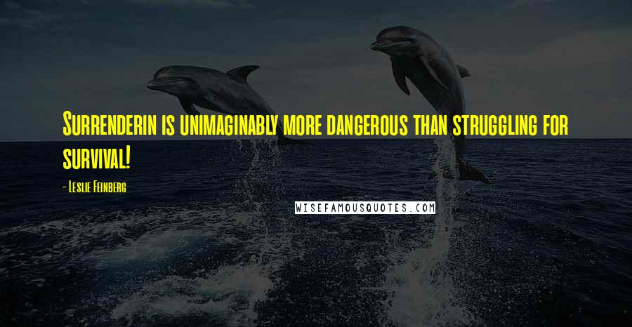 Leslie Feinberg Quotes: Surrenderin is unimaginably more dangerous than struggling for survival!