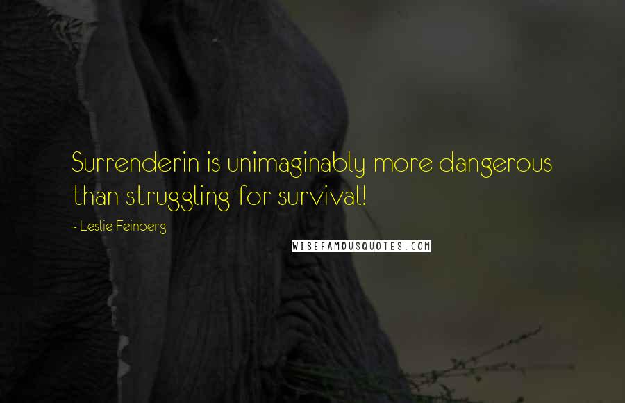 Leslie Feinberg Quotes: Surrenderin is unimaginably more dangerous than struggling for survival!