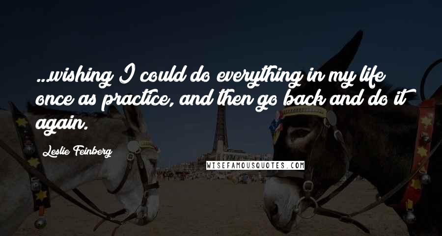 Leslie Feinberg Quotes: ...wishing I could do everything in my life once as practice, and then go back and do it again.