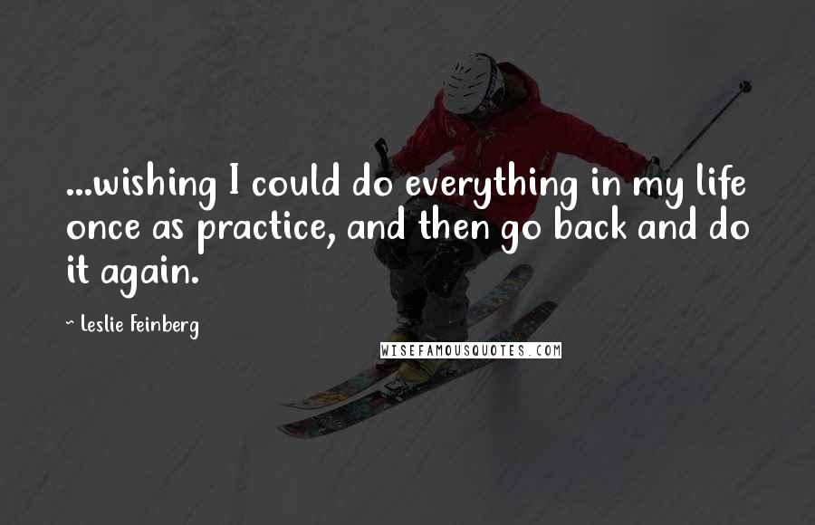 Leslie Feinberg Quotes: ...wishing I could do everything in my life once as practice, and then go back and do it again.