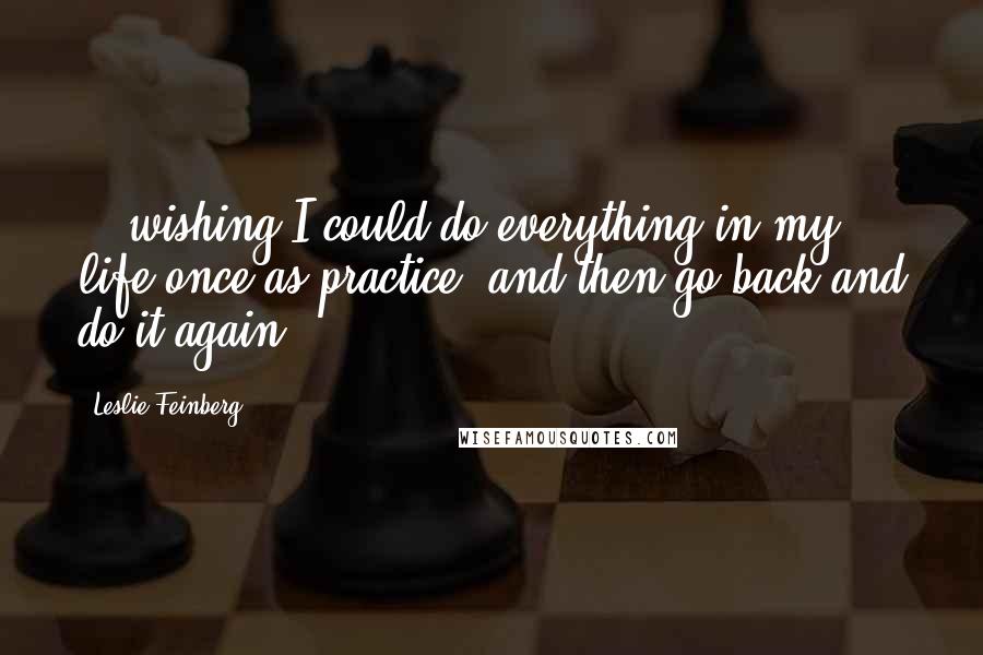 Leslie Feinberg Quotes: ...wishing I could do everything in my life once as practice, and then go back and do it again.