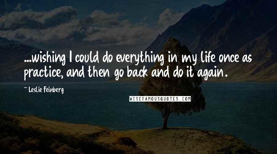 Leslie Feinberg Quotes: ...wishing I could do everything in my life once as practice, and then go back and do it again.