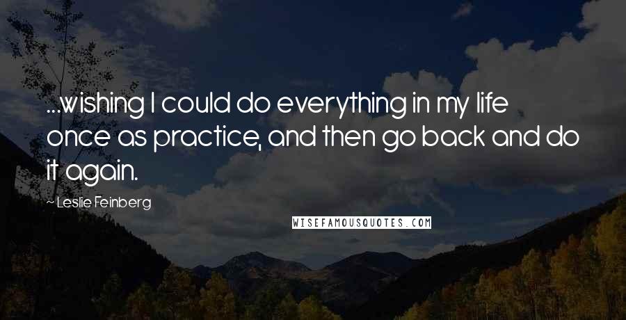 Leslie Feinberg Quotes: ...wishing I could do everything in my life once as practice, and then go back and do it again.