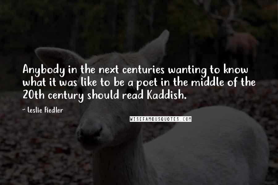 Leslie Fiedler Quotes: Anybody in the next centuries wanting to know what it was like to be a poet in the middle of the 20th century should read Kaddish.