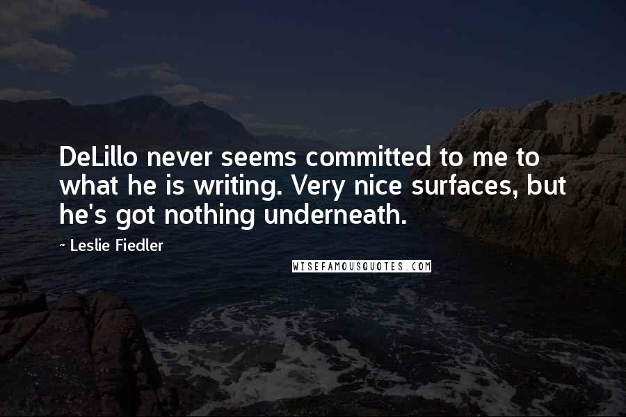 Leslie Fiedler Quotes: DeLillo never seems committed to me to what he is writing. Very nice surfaces, but he's got nothing underneath.