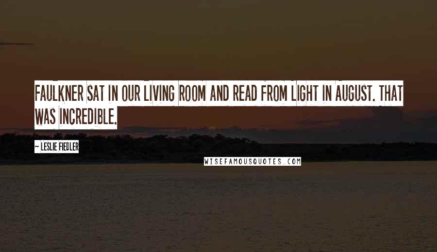 Leslie Fiedler Quotes: Faulkner sat in our living room and read from Light in August. That was incredible.