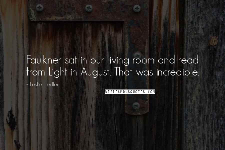 Leslie Fiedler Quotes: Faulkner sat in our living room and read from Light in August. That was incredible.