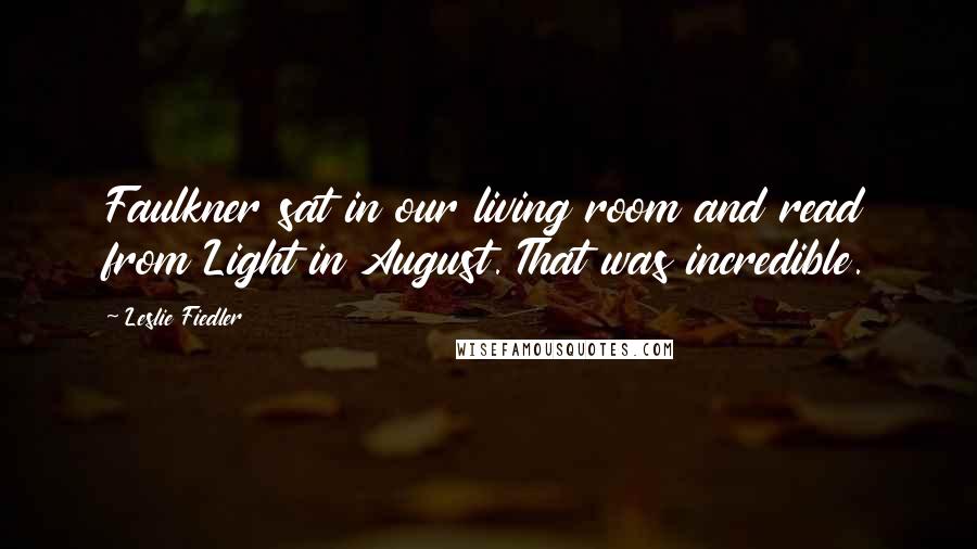 Leslie Fiedler Quotes: Faulkner sat in our living room and read from Light in August. That was incredible.