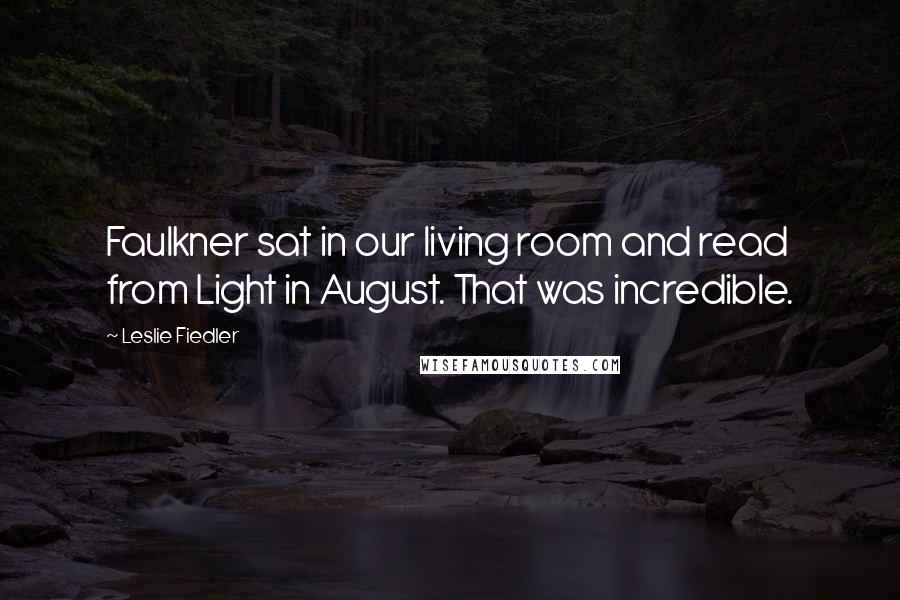 Leslie Fiedler Quotes: Faulkner sat in our living room and read from Light in August. That was incredible.