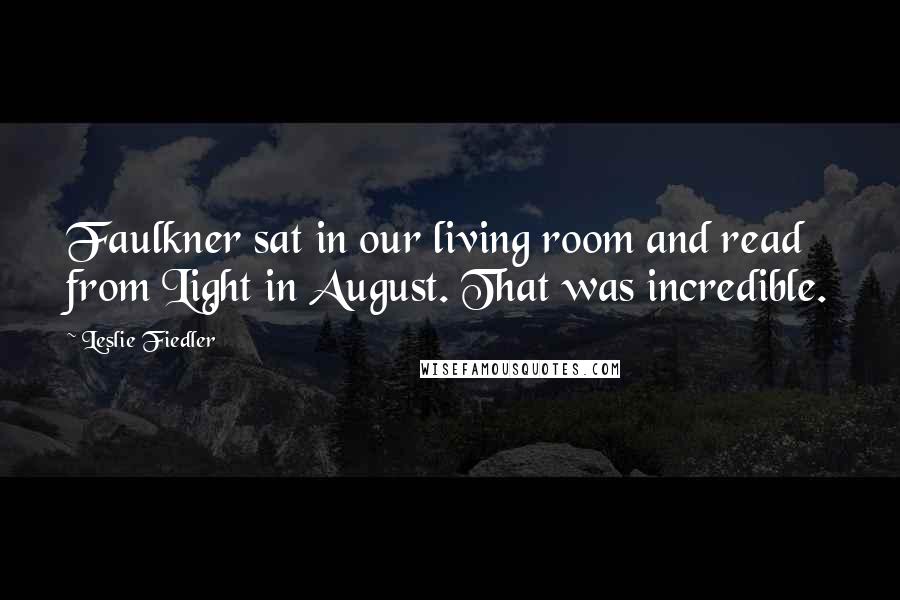 Leslie Fiedler Quotes: Faulkner sat in our living room and read from Light in August. That was incredible.