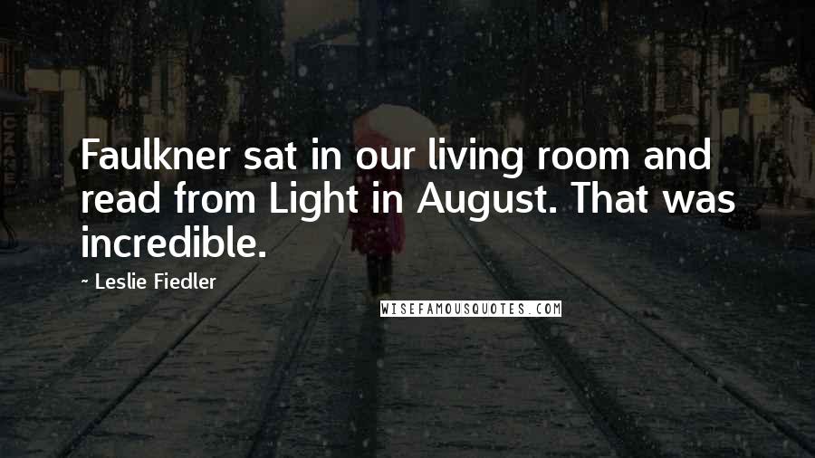 Leslie Fiedler Quotes: Faulkner sat in our living room and read from Light in August. That was incredible.