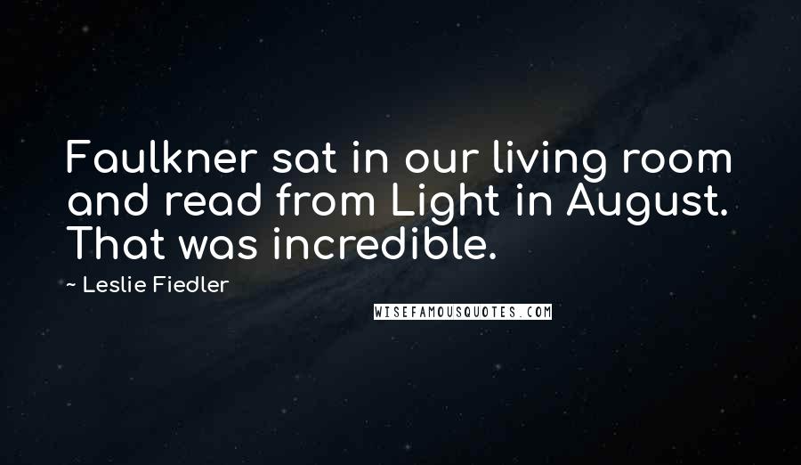 Leslie Fiedler Quotes: Faulkner sat in our living room and read from Light in August. That was incredible.