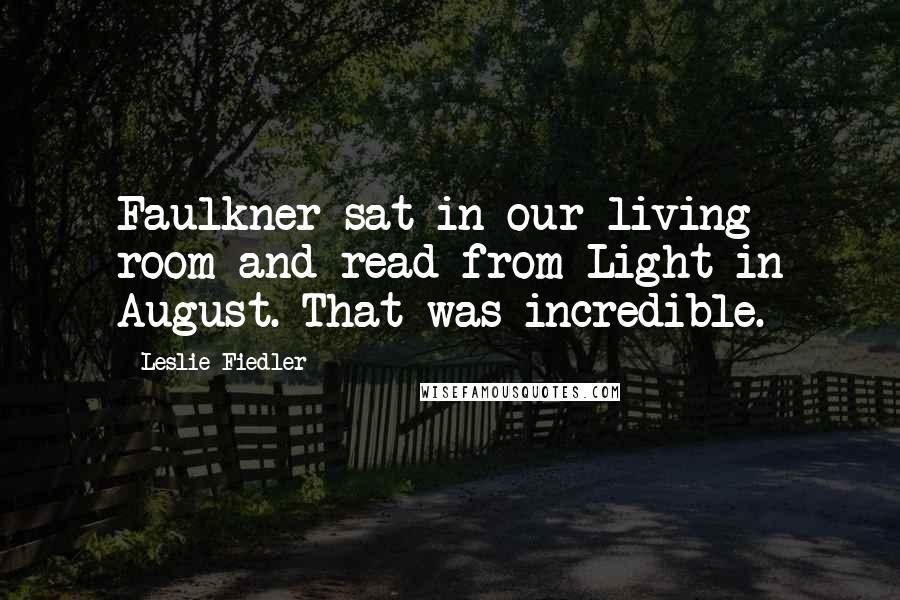 Leslie Fiedler Quotes: Faulkner sat in our living room and read from Light in August. That was incredible.