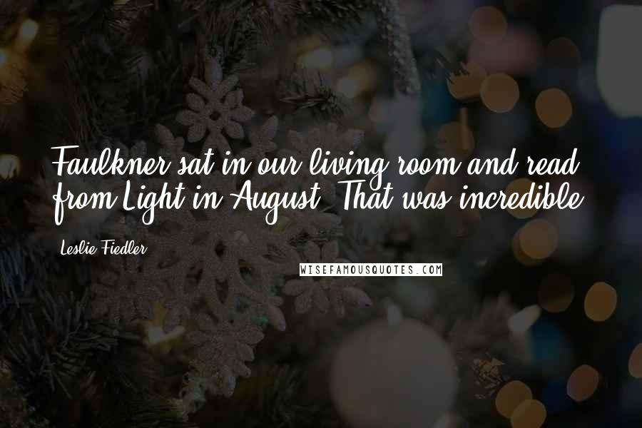 Leslie Fiedler Quotes: Faulkner sat in our living room and read from Light in August. That was incredible.