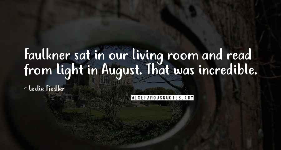 Leslie Fiedler Quotes: Faulkner sat in our living room and read from Light in August. That was incredible.