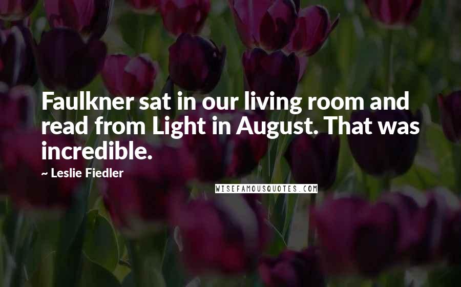 Leslie Fiedler Quotes: Faulkner sat in our living room and read from Light in August. That was incredible.