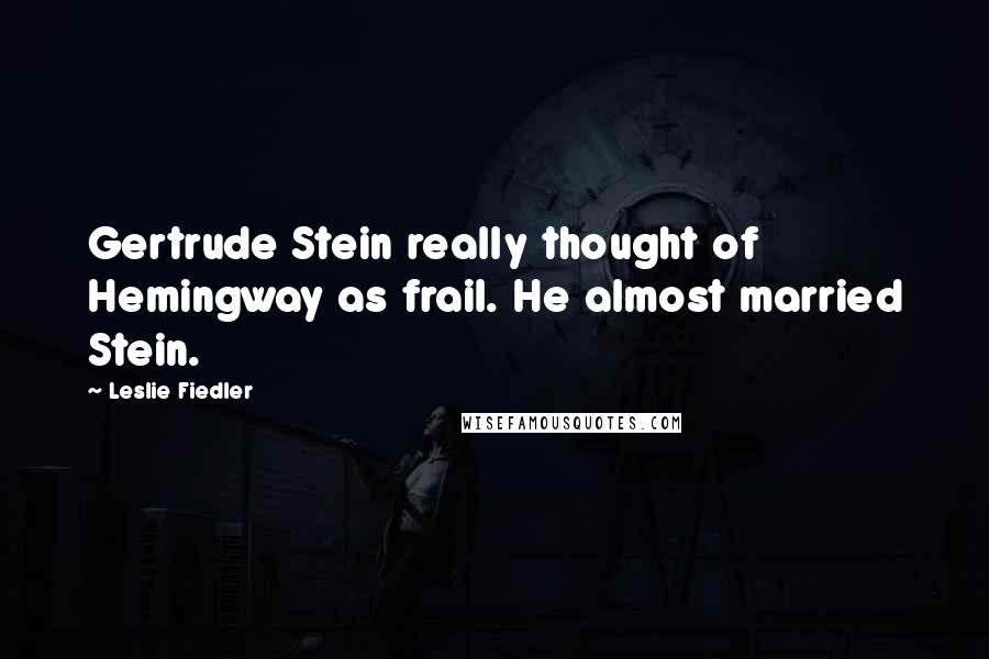 Leslie Fiedler Quotes: Gertrude Stein really thought of Hemingway as frail. He almost married Stein.