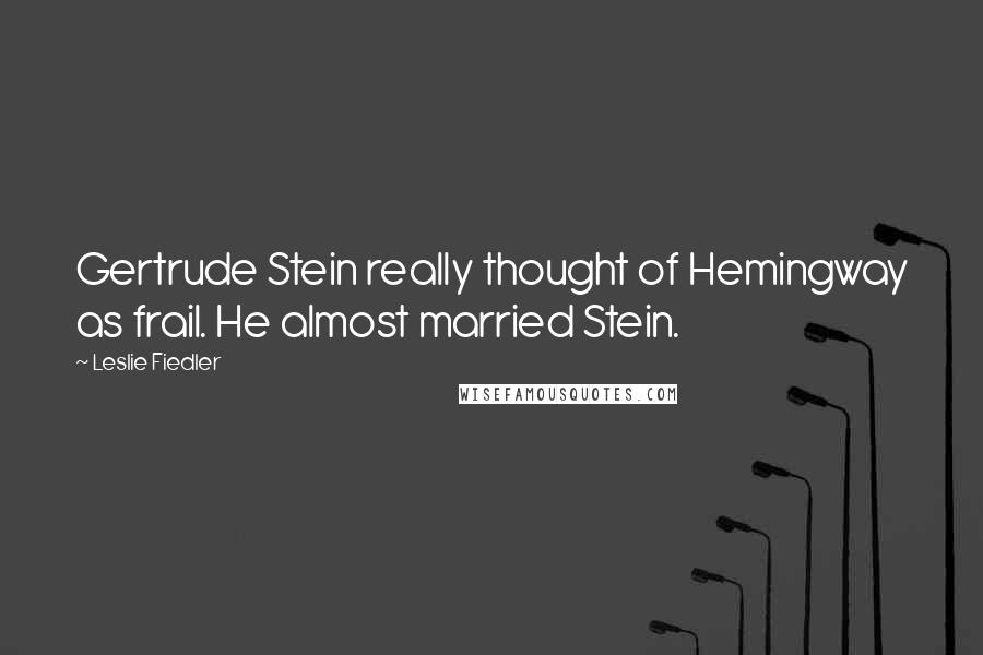 Leslie Fiedler Quotes: Gertrude Stein really thought of Hemingway as frail. He almost married Stein.