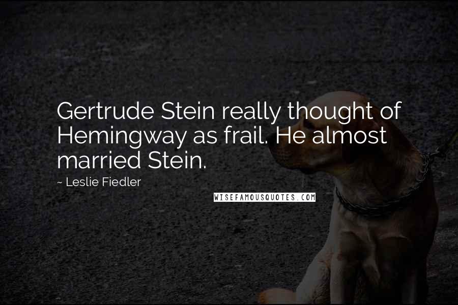 Leslie Fiedler Quotes: Gertrude Stein really thought of Hemingway as frail. He almost married Stein.