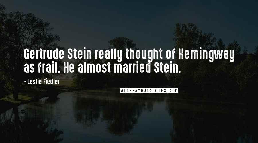 Leslie Fiedler Quotes: Gertrude Stein really thought of Hemingway as frail. He almost married Stein.