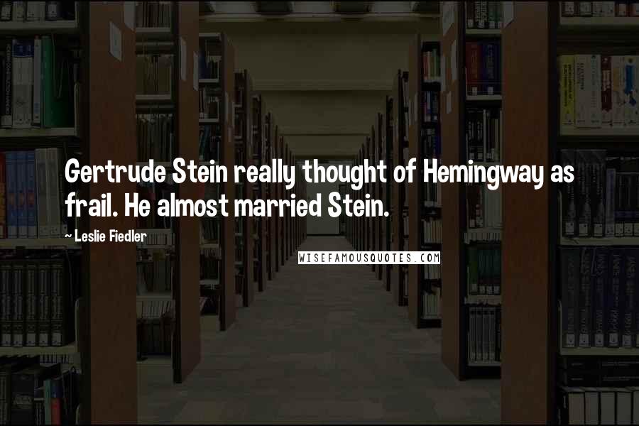 Leslie Fiedler Quotes: Gertrude Stein really thought of Hemingway as frail. He almost married Stein.