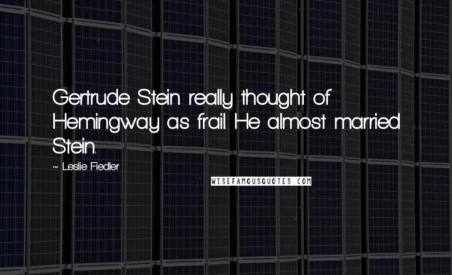 Leslie Fiedler Quotes: Gertrude Stein really thought of Hemingway as frail. He almost married Stein.