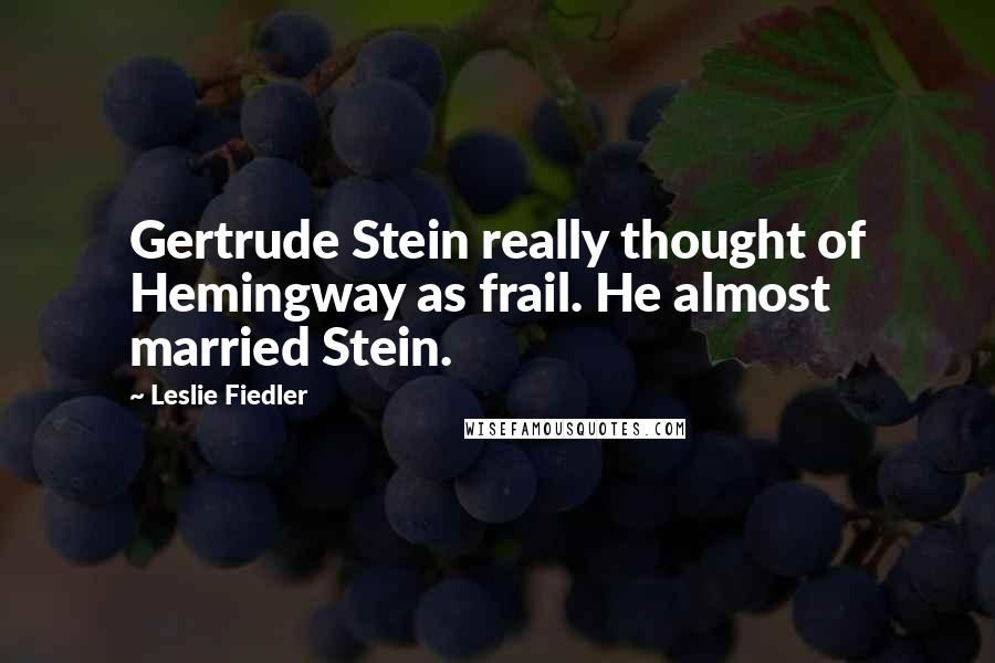 Leslie Fiedler Quotes: Gertrude Stein really thought of Hemingway as frail. He almost married Stein.