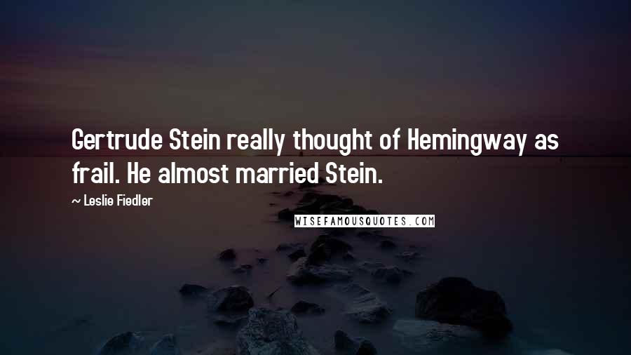 Leslie Fiedler Quotes: Gertrude Stein really thought of Hemingway as frail. He almost married Stein.