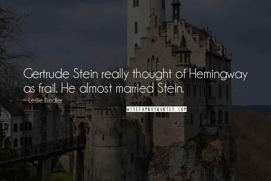 Leslie Fiedler Quotes: Gertrude Stein really thought of Hemingway as frail. He almost married Stein.