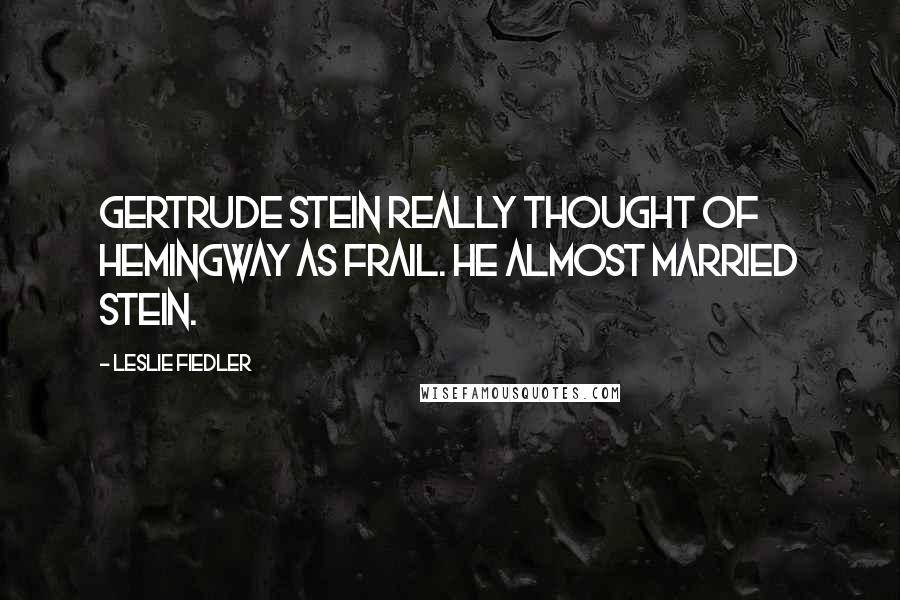 Leslie Fiedler Quotes: Gertrude Stein really thought of Hemingway as frail. He almost married Stein.