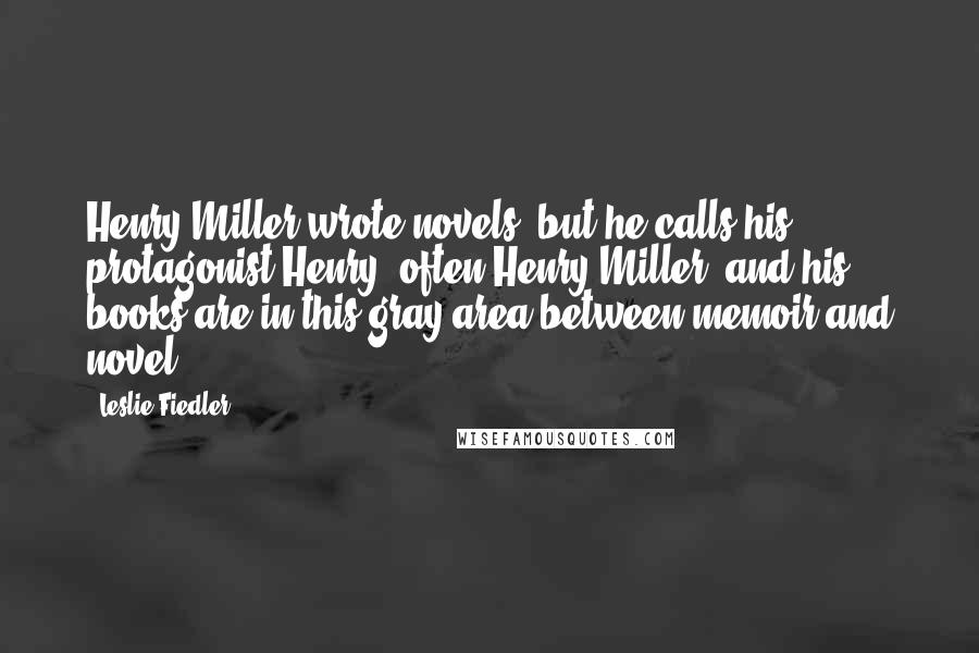 Leslie Fiedler Quotes: Henry Miller wrote novels, but he calls his protagonist Henry, often Henry Miller, and his books are in this gray area between memoir and novel.