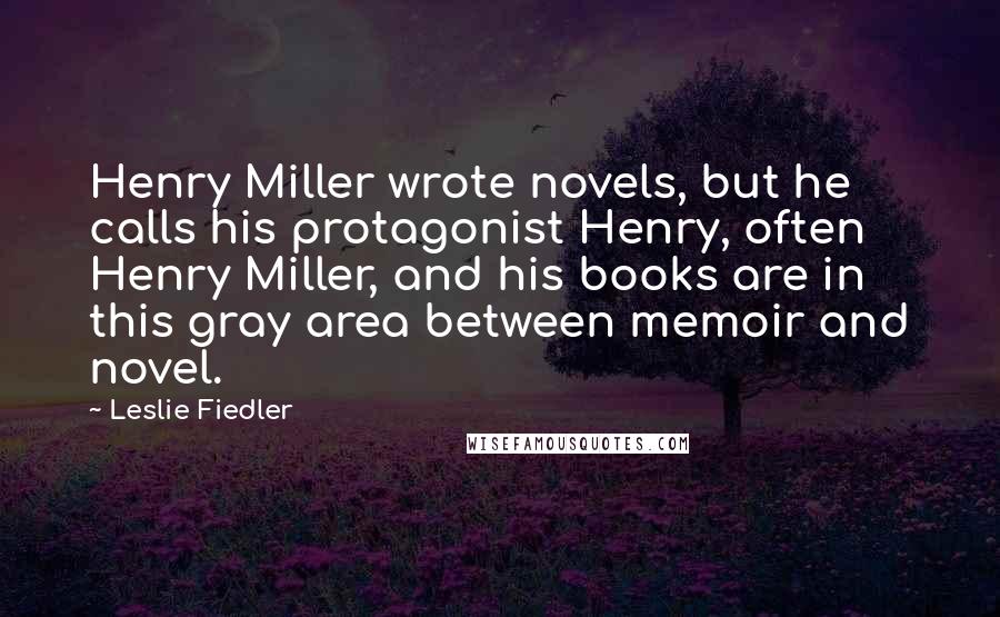 Leslie Fiedler Quotes: Henry Miller wrote novels, but he calls his protagonist Henry, often Henry Miller, and his books are in this gray area between memoir and novel.