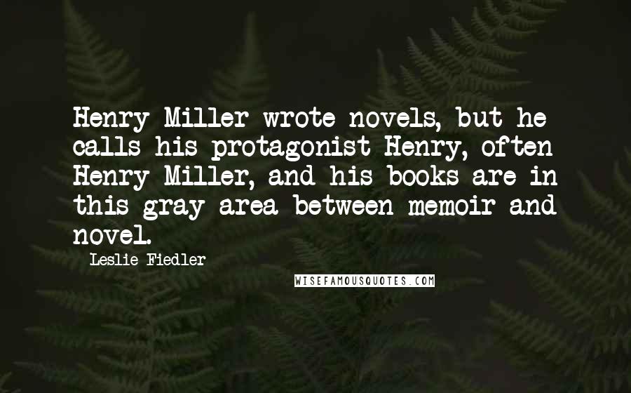Leslie Fiedler Quotes: Henry Miller wrote novels, but he calls his protagonist Henry, often Henry Miller, and his books are in this gray area between memoir and novel.