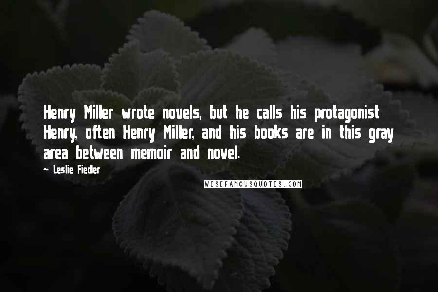 Leslie Fiedler Quotes: Henry Miller wrote novels, but he calls his protagonist Henry, often Henry Miller, and his books are in this gray area between memoir and novel.