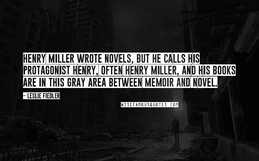 Leslie Fiedler Quotes: Henry Miller wrote novels, but he calls his protagonist Henry, often Henry Miller, and his books are in this gray area between memoir and novel.