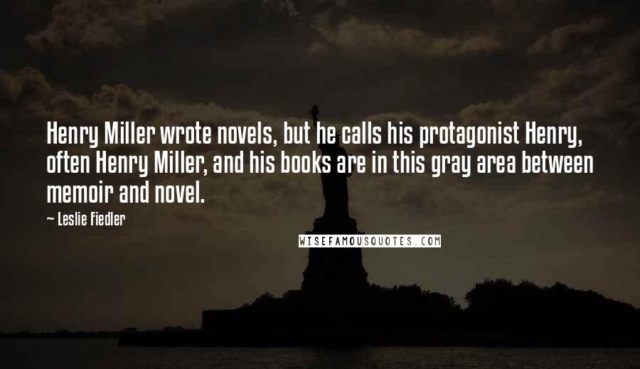 Leslie Fiedler Quotes: Henry Miller wrote novels, but he calls his protagonist Henry, often Henry Miller, and his books are in this gray area between memoir and novel.
