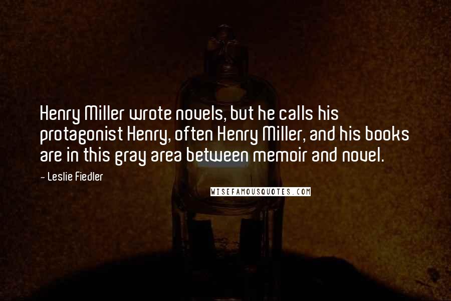 Leslie Fiedler Quotes: Henry Miller wrote novels, but he calls his protagonist Henry, often Henry Miller, and his books are in this gray area between memoir and novel.