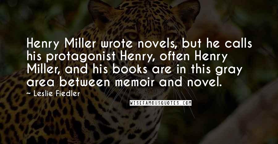 Leslie Fiedler Quotes: Henry Miller wrote novels, but he calls his protagonist Henry, often Henry Miller, and his books are in this gray area between memoir and novel.