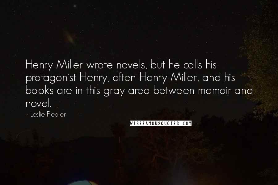 Leslie Fiedler Quotes: Henry Miller wrote novels, but he calls his protagonist Henry, often Henry Miller, and his books are in this gray area between memoir and novel.